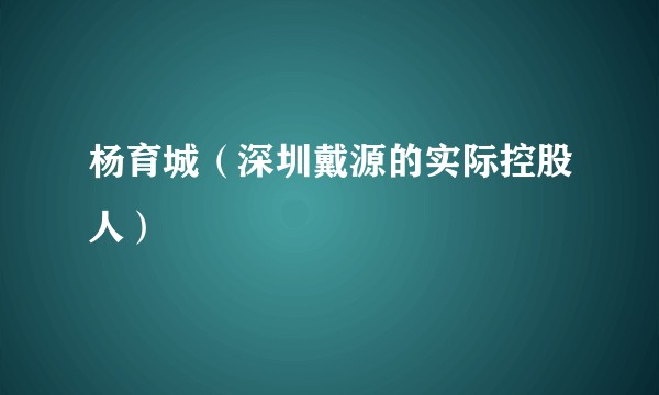 杨育城（深圳戴源的实际控股人）
