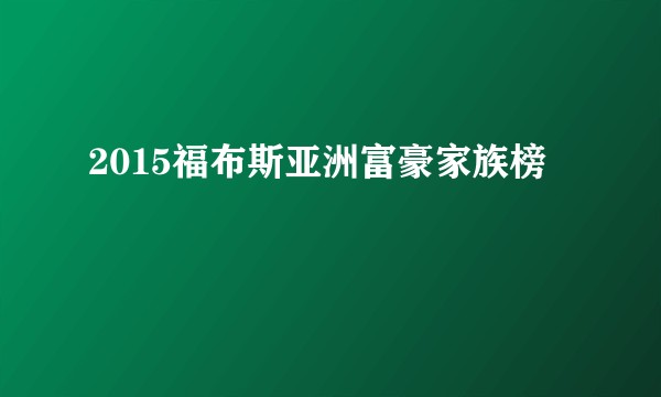 2015福布斯亚洲富豪家族榜