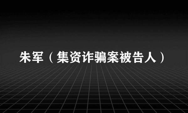 朱军（集资诈骗案被告人）