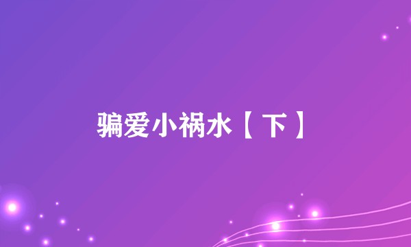 骗爱小祸水【下】