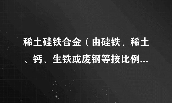 稀土硅铁合金（由硅铁、稀土、钙、生铁或废钢等按比例配料经高温熔融而成的合金）