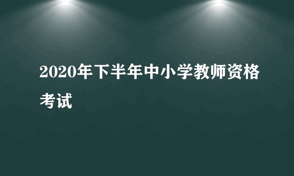 2020年下半年中小学教师资格考试