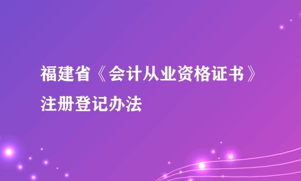 福建省《会计从业资格证书》注册登记办法