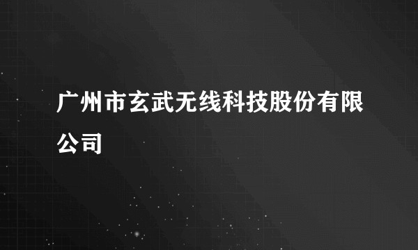 广州市玄武无线科技股份有限公司