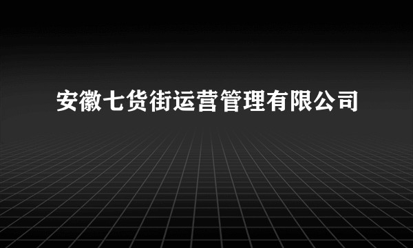 安徽七货街运营管理有限公司