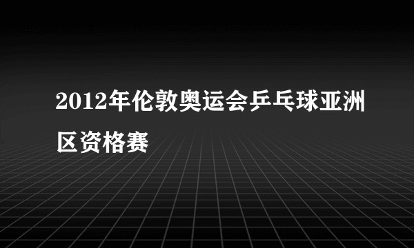 2012年伦敦奥运会乒乓球亚洲区资格赛
