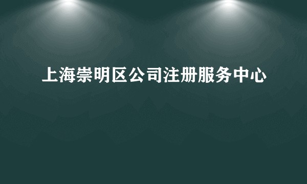 上海崇明区公司注册服务中心
