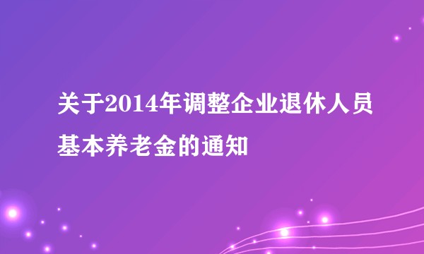 关于2014年调整企业退休人员基本养老金的通知