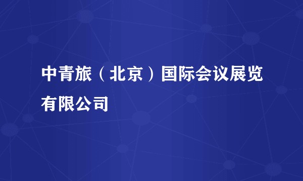 中青旅（北京）国际会议展览有限公司