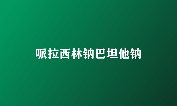 哌拉西林钠巴坦他钠