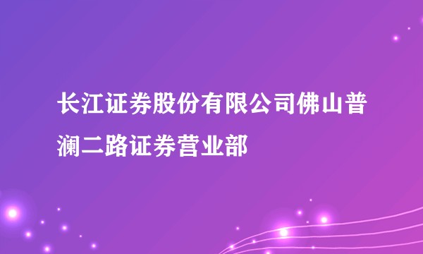 长江证券股份有限公司佛山普澜二路证券营业部