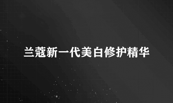 兰蔻新一代美白修护精华