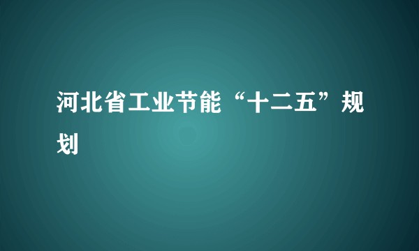 河北省工业节能“十二五”规划