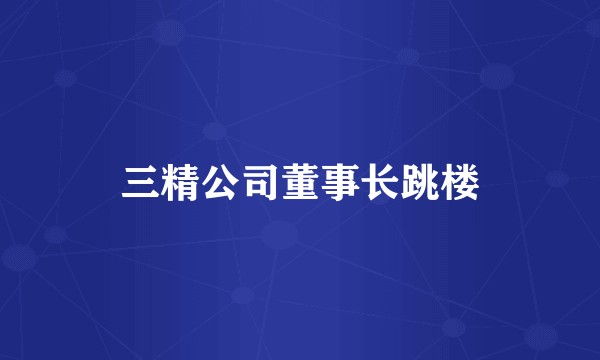 三精公司董事长跳楼