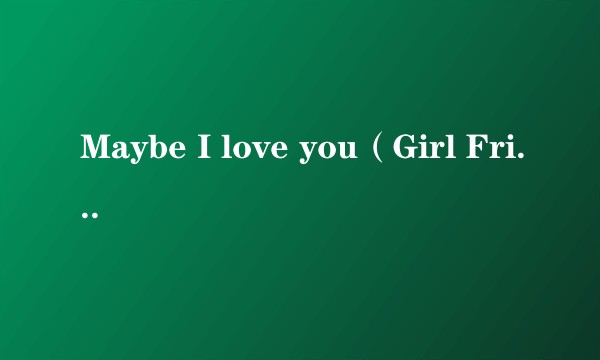 Maybe I love you（Girl Friends (걸프렌즈)演唱的歌曲）