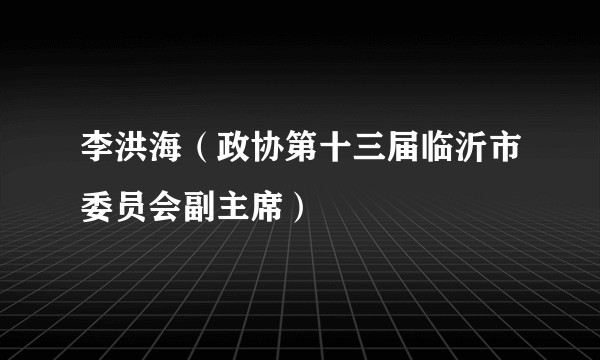 李洪海(政协第十三届临沂市委员会副主席)
