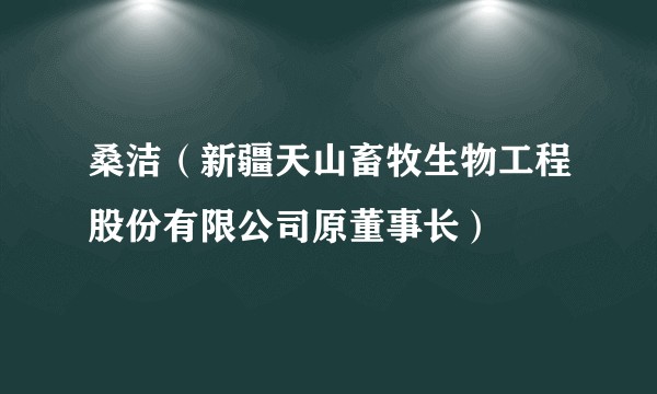 桑洁（新疆天山畜牧生物工程股份有限公司原董事长）