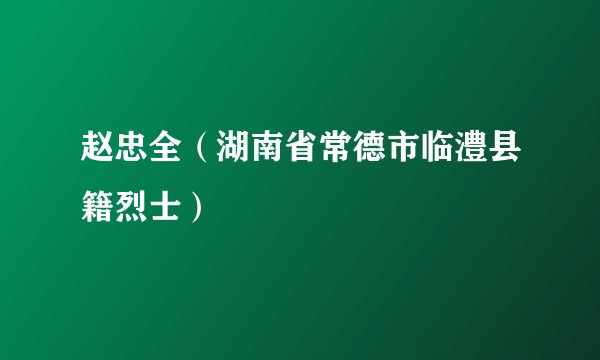 赵忠全(湖南省常德市临澧县籍烈士)