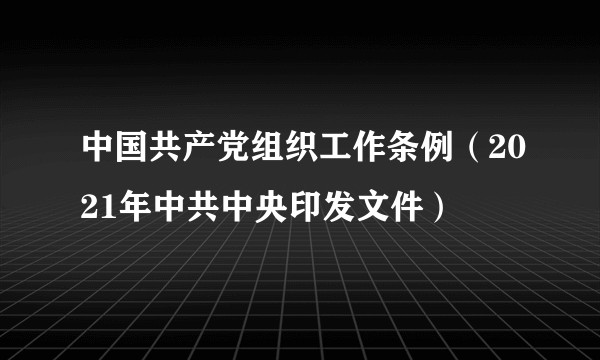 中国共产党组织工作条例（2021年中共中央印发文件）