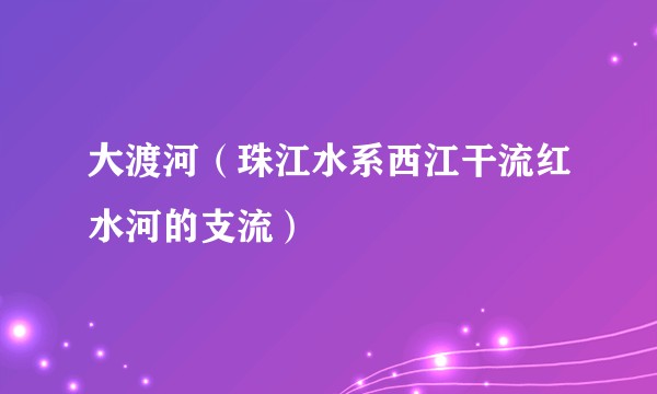 大渡河（珠江水系西江干流红水河的支流）