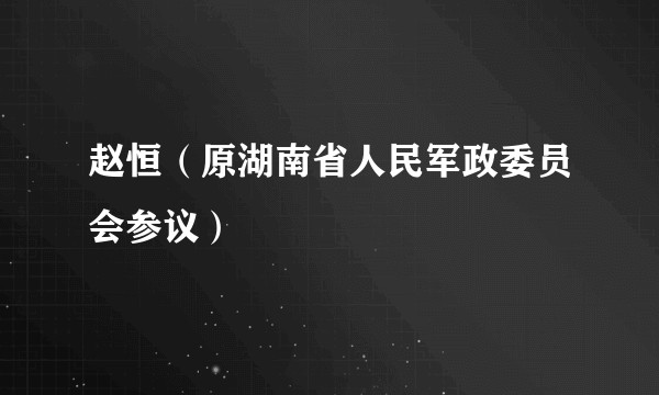 赵恒（原湖南省人民军政委员会参议）