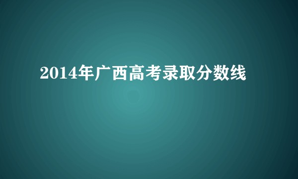 2014年广西高考录取分数线