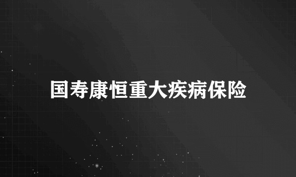国寿康恒重大疾病保险