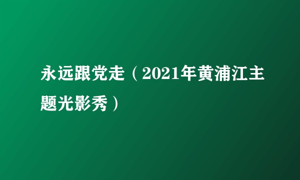 永远跟党走（2021年黄浦江主题光影秀）