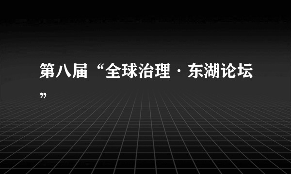 第八届“全球治理·东湖论坛”