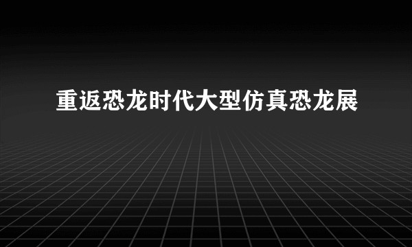 重返恐龙时代大型仿真恐龙展