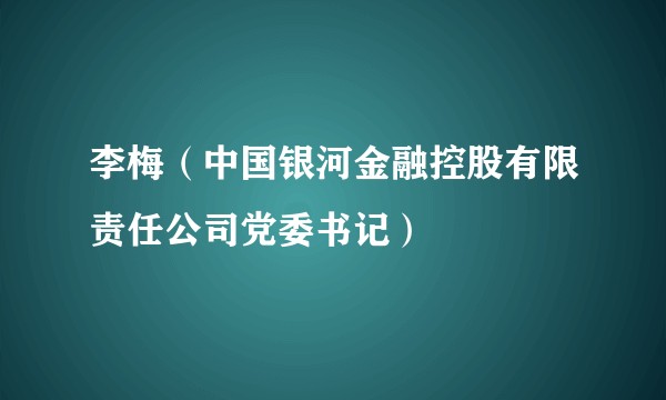 李梅(中国银河金融控股有限责任公司党委书记)