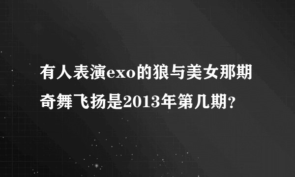 有人表演exo的狼与美女那期奇舞飞扬是2013年第几期？