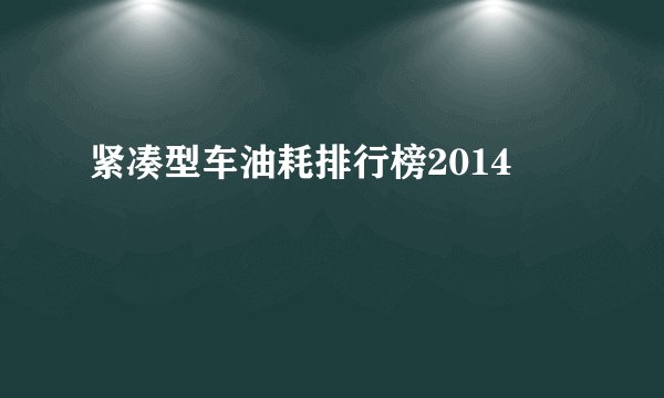 紧凑型车油耗排行榜2014