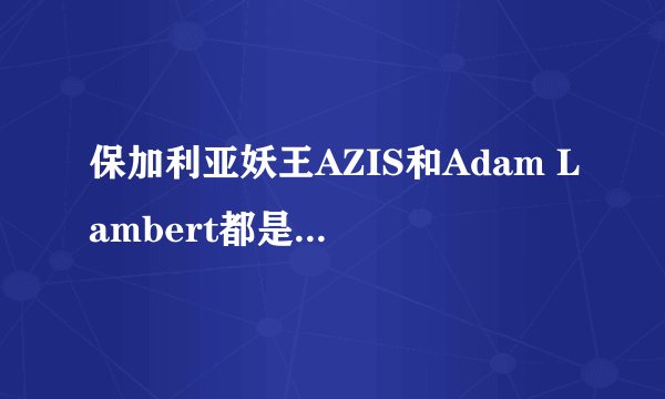 保加利亚妖王AZIS和Adam Lambert都是基佬歌手，为什么差别这么大？
