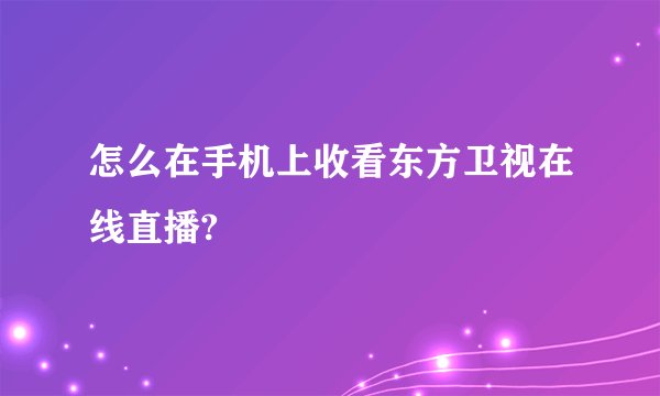 怎么在手机上收看东方卫视在线直播?