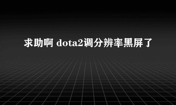 求助啊 dota2调分辨率黑屏了
