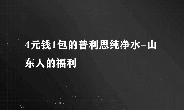 4元钱1包的普利思纯净水-山东人的福利