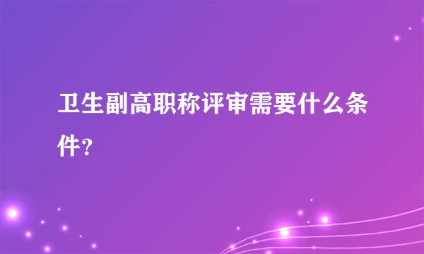 卫生副高职称评审需要什么条件?