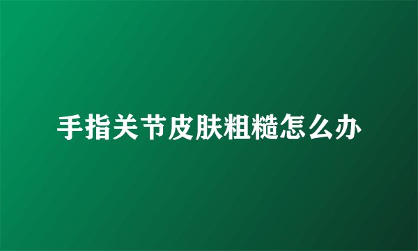 手指关节皮肤粗糙怎么办