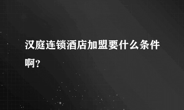 汉庭连锁酒店加盟要什么条件啊？