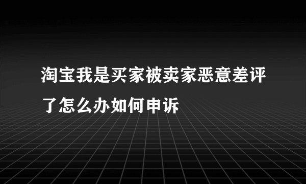 淘宝我是买家被卖家恶意差评了怎么办如何申诉