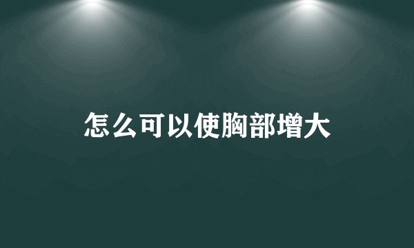 怎么可以使胸部增大