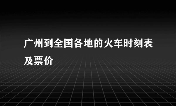 广州到全国各地的火车时刻表及票价