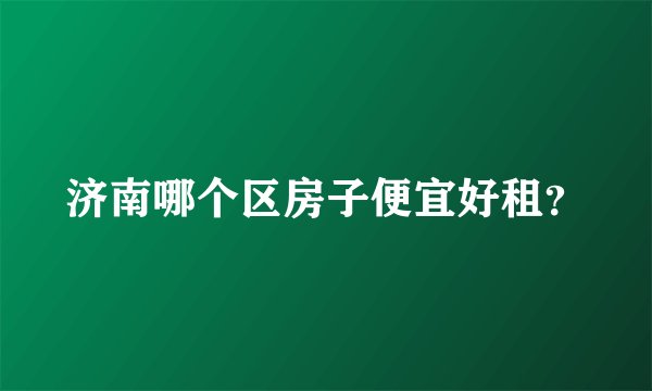 济南哪个区房子便宜好租？