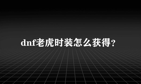 dnf老虎时装怎么获得?