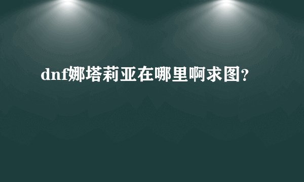 dnf娜塔莉亚在哪里啊求图？
