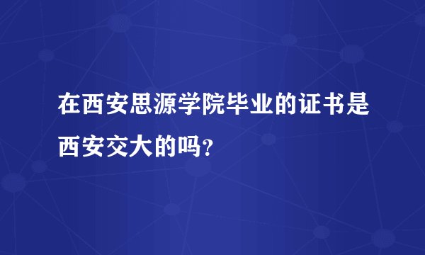 在西安思源学院毕业的证书是西安交大的吗？