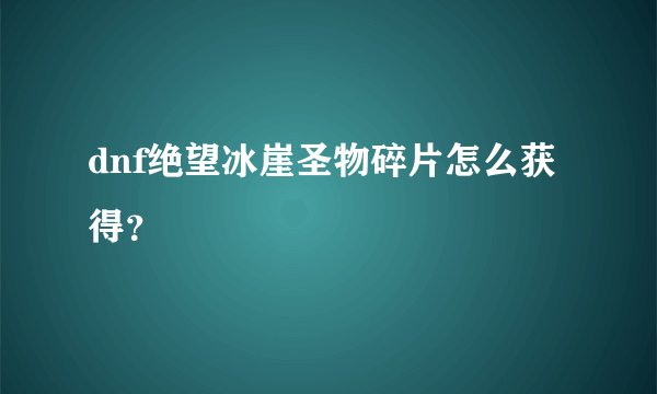 dnf绝望冰崖圣物碎片怎么获得？