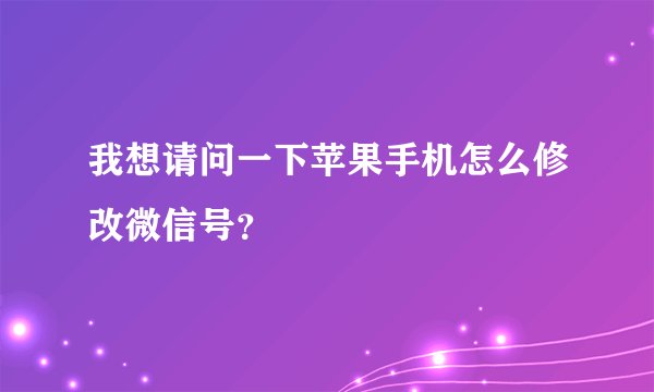 我想请问一下苹果手机怎么修改微信号？