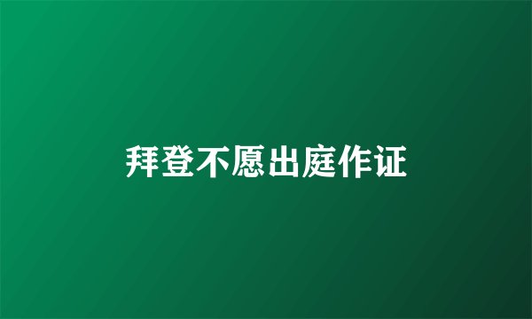 拜登不愿出庭作证